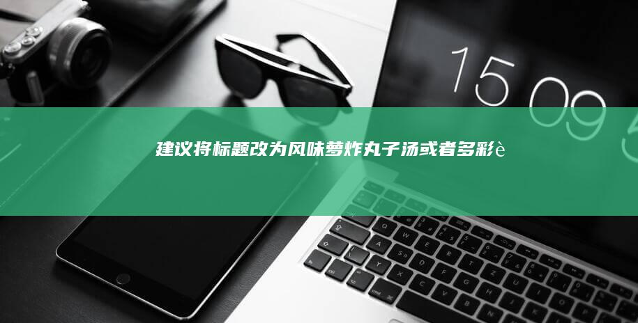 建议将标题改为“风味萝炸丸子汤”或者“多彩萝球蒸丸子羹”，以便更准确地传达这道菜品的口感和特色。